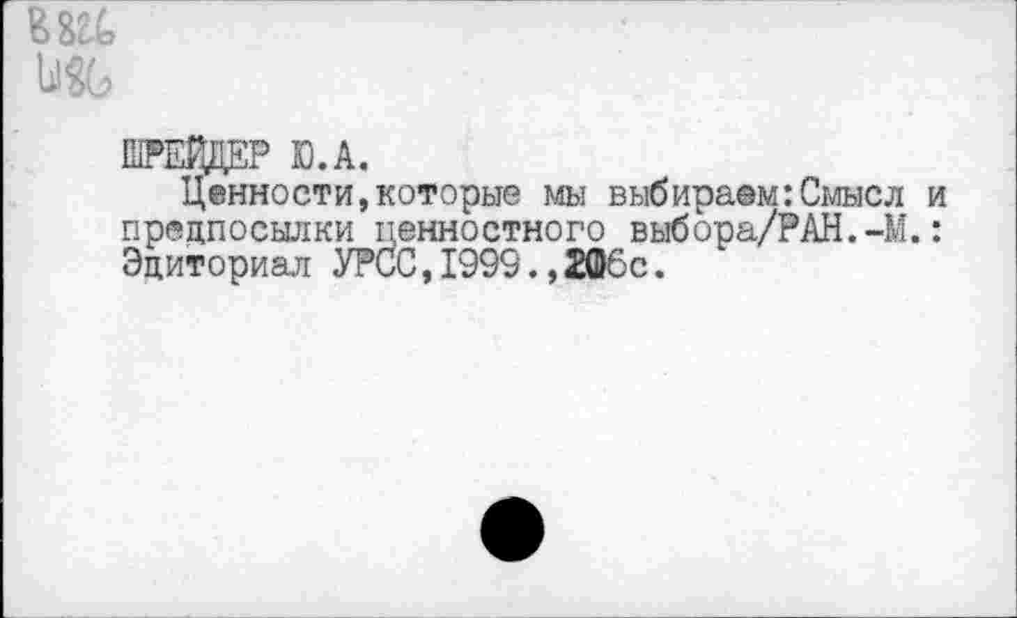 ﻿В 1Ж
ШРЕЙДЕР Ю.А.
Ценности,которые мы выбираем:Смысл и предпосылки ценностного выбора/РАН.-М.: Эдиториал УРСО,1999.,2Ф6с.